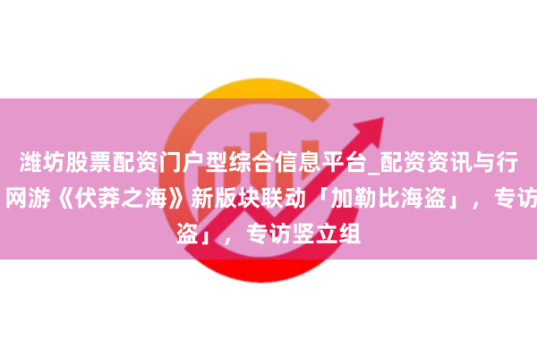 潍坊股票配资门户型综合信息平台_配资资讯与行情汇总 网游《伏莽之海》新版块联动「加勒比海盗」，专访竖立组