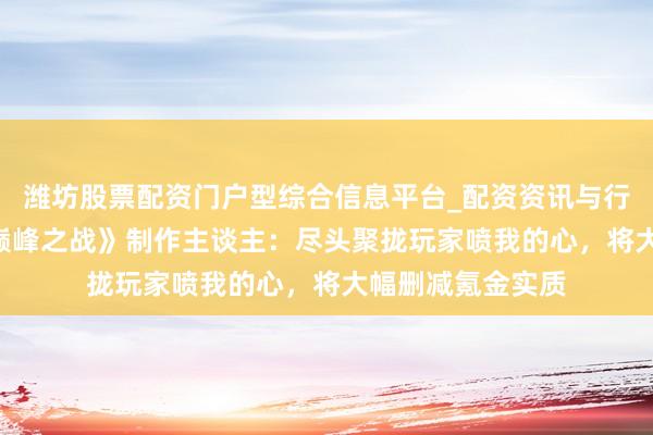 潍坊股票配资门户型综合信息平台_配资资讯与行情汇总 《鬼泣-巅峰之战》制作主谈主：尽头聚拢玩家喷我的心，将大幅删减氪金实质