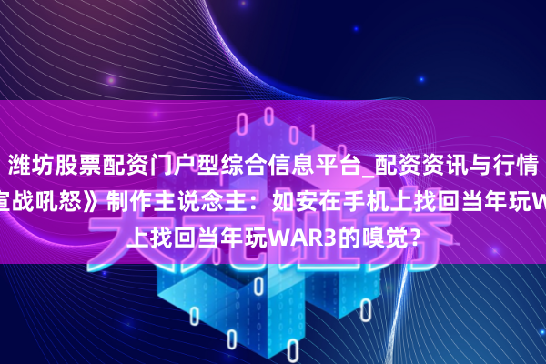 潍坊股票配资门户型综合信息平台_配资资讯与行情汇总 对话《宣战吼怒》制作主说念主：如安在手机上找回当年玩WAR3的嗅觉？
