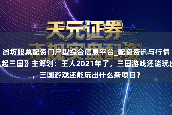 潍坊股票配资门户型综合信息平台_配资资讯与行情汇总 专访《风起三国》主筹划：王人2021年了，三国游戏还能玩出什么新项目？