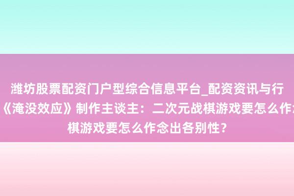 潍坊股票配资门户型综合信息平台_配资资讯与行情汇总 专访《淹没效应》制作主谈主：二次元战棋游戏要怎么作念出各别性？