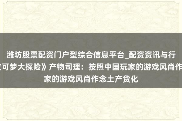 潍坊股票配资门户型综合信息平台_配资资讯与行情汇总 《宝可梦大探险》产物司理：按照中国玩家的游戏风尚作念土产货化