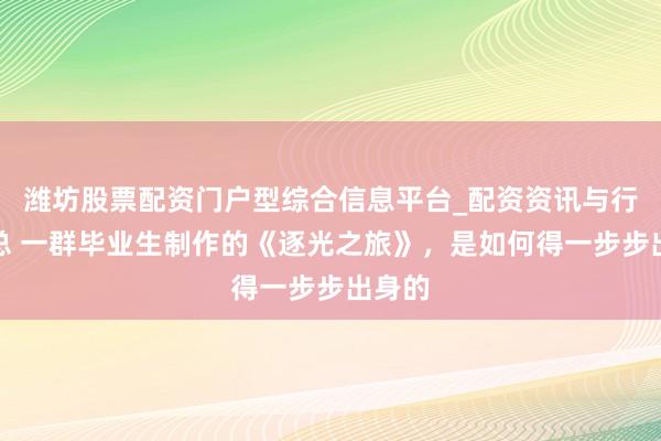 潍坊股票配资门户型综合信息平台_配资资讯与行情汇总 一群毕业生制作的《逐光之旅》，是如何得一步步出身的