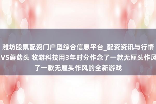 潍坊股票配资门户型综合信息平台_配资资讯与行情汇总 乌龙院VS蘑菇头 牧游科技用3年时分作念了一款无厘头作风的全新游戏