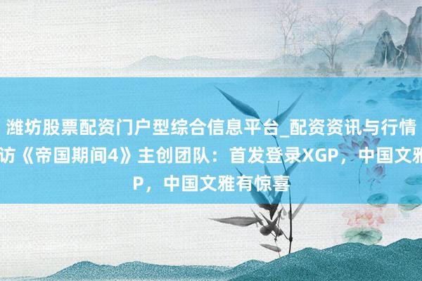潍坊股票配资门户型综合信息平台_配资资讯与行情汇总 专访《帝国期间4》主创团队：首发登录XGP，中国文雅有惊喜