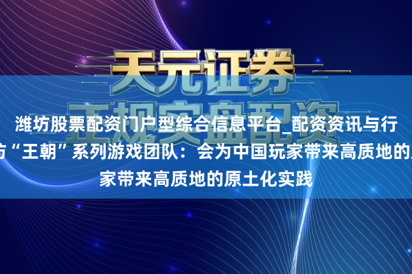 潍坊股票配资门户型综合信息平台_配资资讯与行情汇总 专访“王朝”系列游戏团队：会为中国玩家带来高质地的原土化实践