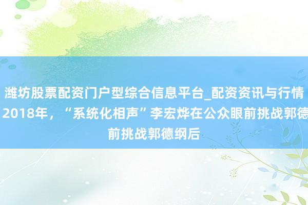 潍坊股票配资门户型综合信息平台_配资资讯与行情汇总 2018年，“系统化相声”李宏烨在公众眼前挑战郭德纲后