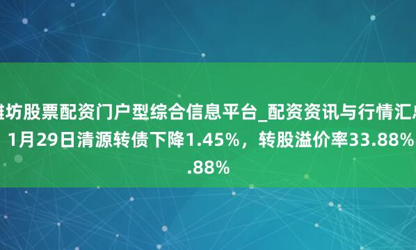 潍坊股票配资门户型综合信息平台_配资资讯与行情汇总 1月29日清源转债下降1.45%，转股溢价率33.88%