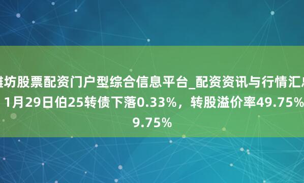 潍坊股票配资门户型综合信息平台_配资资讯与行情汇总 1月29日伯25转债下落0.33%，转股溢价率49.75%
