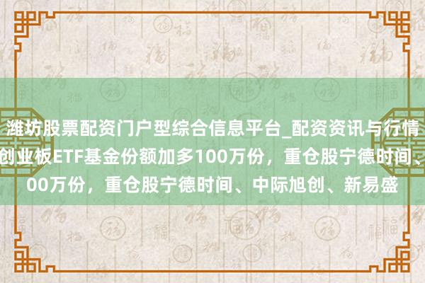潍坊股票配资门户型综合信息平台_配资资讯与行情汇总 1月29日建信创业板ETF基金份额加多100万份，重仓股宁德时间、中际旭创、新易盛