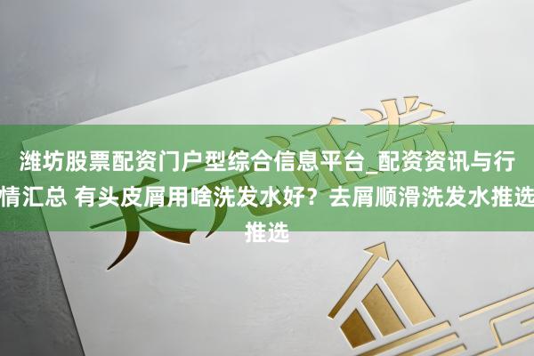 潍坊股票配资门户型综合信息平台_配资资讯与行情汇总 有头皮屑用啥洗发水好？去屑顺滑洗发水推选