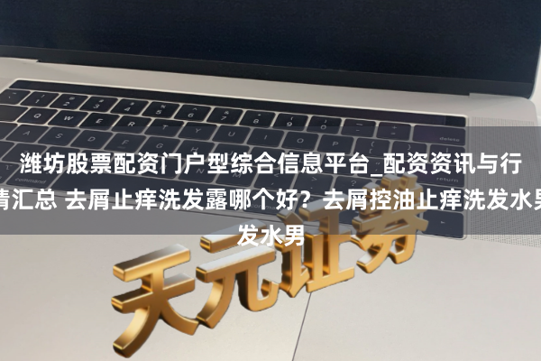 潍坊股票配资门户型综合信息平台_配资资讯与行情汇总 去屑止痒洗发露哪个好？去屑控油止痒洗发水男