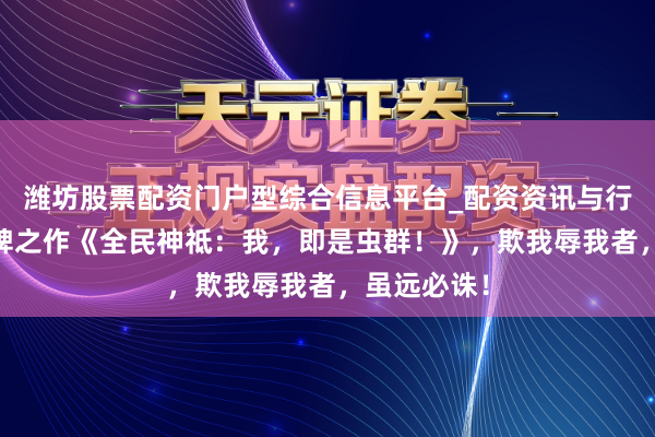 潍坊股票配资门户型综合信息平台_配资资讯与行情汇总 口碑之作《全民神祗：我，即是虫群！》，欺我辱我者，虽远必诛！