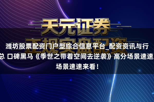 潍坊股票配资门户型综合信息平台_配资资讯与行情汇总 口碑黑马《季世之带着空间去逆袭》高分场景速速来看！