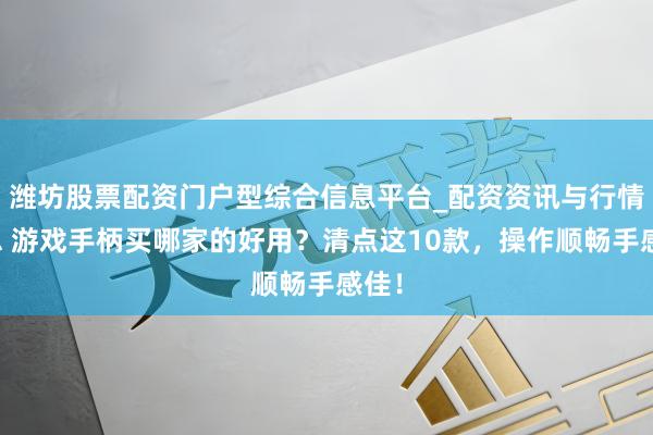 潍坊股票配资门户型综合信息平台_配资资讯与行情汇总 游戏手柄买哪家的好用？清点这10款，操作顺畅手感佳！