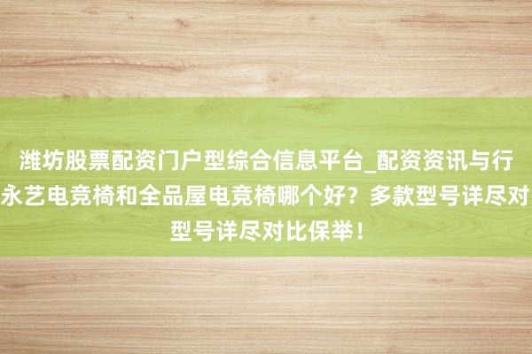 潍坊股票配资门户型综合信息平台_配资资讯与行情汇总 永艺电竞椅和全品屋电竞椅哪个好？多款型号详尽对比保举！