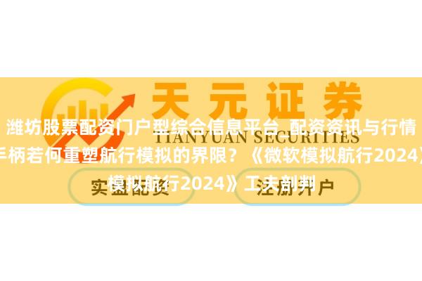 潍坊股票配资门户型综合信息平台_配资资讯与行情汇总 PS5手柄若何重塑航行模拟的界限？《微软模拟航行2024》工夫剖判