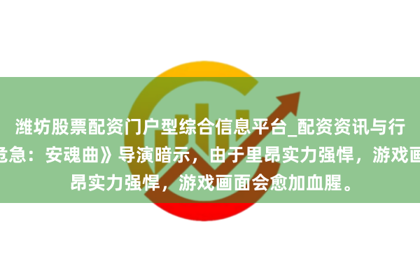 潍坊股票配资门户型综合信息平台_配资资讯与行情汇总 《生化危急：安魂曲》导演暗示，由于里昂实力强悍，游戏画面会愈加血腥。