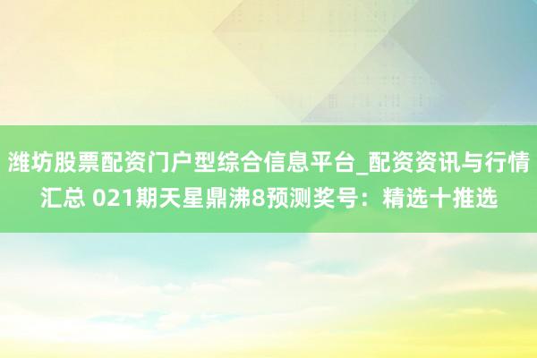 潍坊股票配资门户型综合信息平台_配资资讯与行情汇总 021期天星鼎沸8预测奖号：精选十推选