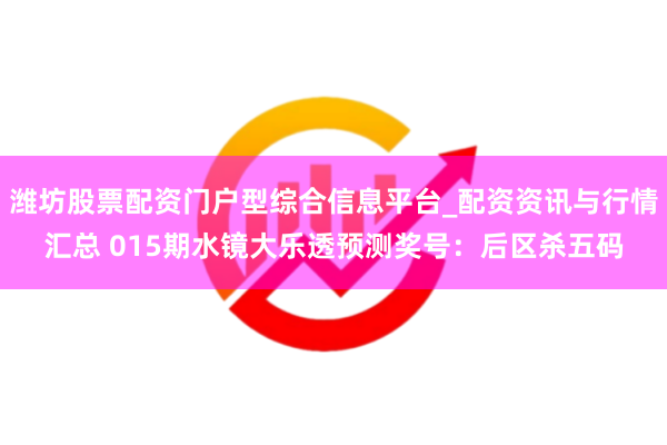 潍坊股票配资门户型综合信息平台_配资资讯与行情汇总 015期水镜大乐透预测奖号：后区杀五码
