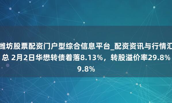 潍坊股票配资门户型综合信息平台_配资资讯与行情汇总 2月2日华懋转债着落8.13%，转股溢价率29.8%