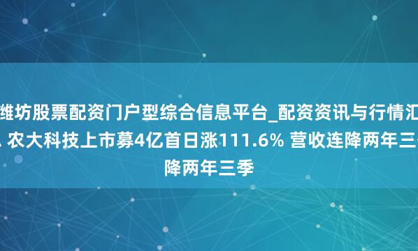 潍坊股票配资门户型综合信息平台_配资资讯与行情汇总 农大科技上市募4亿首日涨111.6% 营收连降两年三季