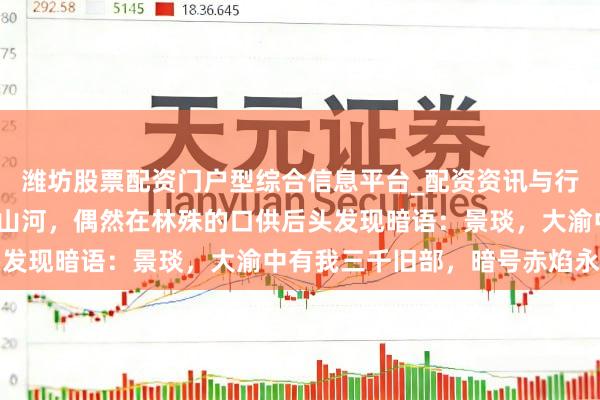 潍坊股票配资门户型综合信息平台_配资资讯与行情汇总 景琰坐了10年山河，偶然在林殊的口供后头发现暗语：景琰，大渝中有我三千旧部，暗号赤焰永永恒