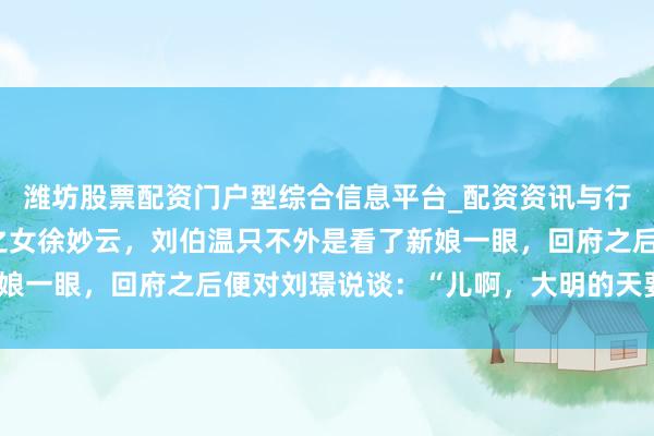 潍坊股票配资门户型综合信息平台_配资资讯与行情汇总 朱棣娶得徐达之女徐妙云，刘伯温只不外是看了新娘一眼，回府之后便对刘璟说谈：“儿啊，大明的天要变了。”