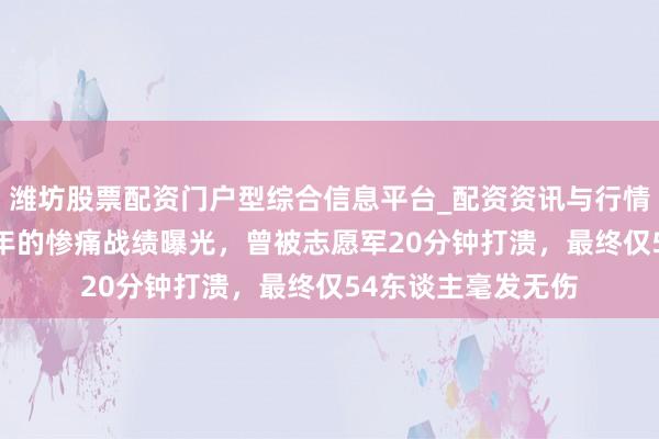 潍坊股票配资门户型综合信息平台_配资资讯与行情汇总 荷兰秘藏60年的惨痛战绩曝光，曾被志愿军20分钟打溃，最终仅54东谈主毫发无伤