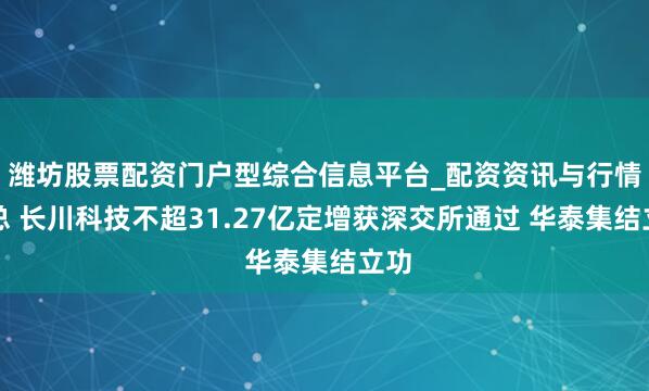 潍坊股票配资门户型综合信息平台_配资资讯与行情汇总 长川科技不超31.27亿定增获深交所通过 华泰集结立功