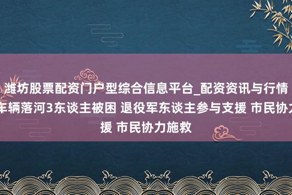 潍坊股票配资门户型综合信息平台_配资资讯与行情汇总 车辆落河3东谈主被困 退役军东谈主参与支援 市民协力施救