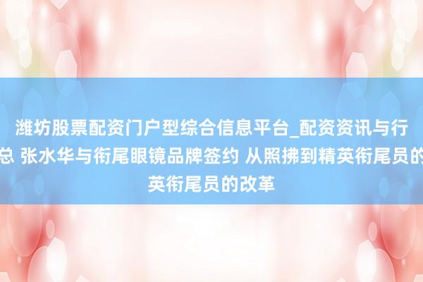 潍坊股票配资门户型综合信息平台_配资资讯与行情汇总 张水华与衔尾眼镜品牌签约 从照拂到精英衔尾员的改革