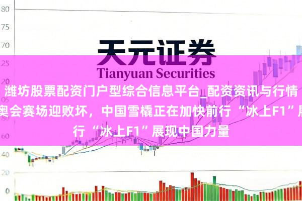 潍坊股票配资门户型综合信息平台_配资资讯与行情汇总 米兰冬奥会赛场迎败坏，中国雪橇正在加快前行 “冰上F1”展现中国力量