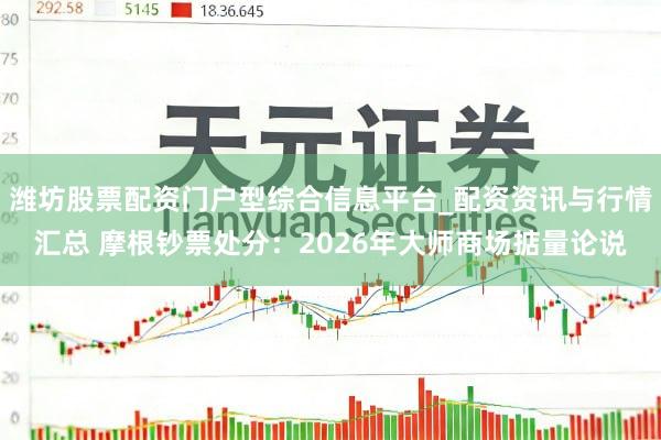 潍坊股票配资门户型综合信息平台_配资资讯与行情汇总 摩根钞票处分：2026年大师商场掂量论说