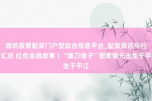 潍坊股票配资门户型综合信息平台_配资资讯与行情汇总 红色金融故事丨“镰刀锤子”图案银元出生于平江
