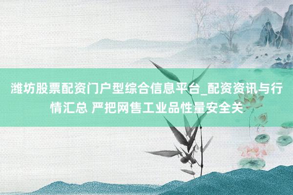 潍坊股票配资门户型综合信息平台_配资资讯与行情汇总 严把网售工业品性量安全关