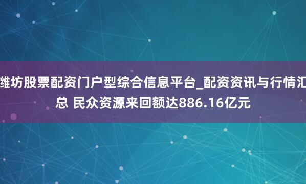 潍坊股票配资门户型综合信息平台_配资资讯与行情汇总 民众资源来回额达886.16亿元