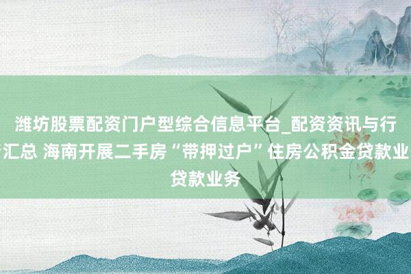 潍坊股票配资门户型综合信息平台_配资资讯与行情汇总 海南开展二手房“带押过户”住房公积金贷款业务