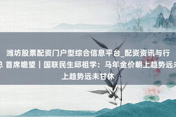 潍坊股票配资门户型综合信息平台_配资资讯与行情汇总 首席瞻望｜国联民生邱祖学：马年金价朝上趋势远未甘休