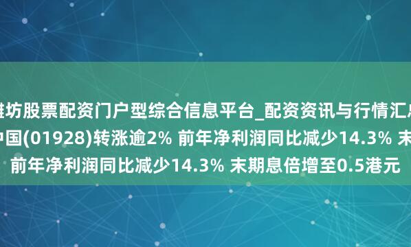 潍坊股票配资门户型综合信息平台_配资资讯与行情汇总 港股异动 | 金沙中国(01928)转涨逾2% 前年净利润同比减少14.3% 末期息倍增至0.5港元