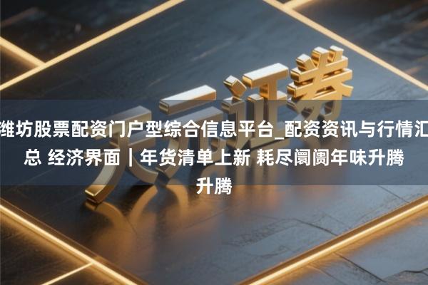 潍坊股票配资门户型综合信息平台_配资资讯与行情汇总 经济界面｜年货清单上新 耗尽阛阓年味升腾