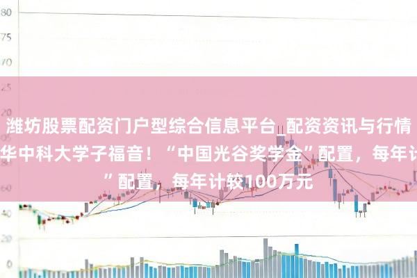 潍坊股票配资门户型综合信息平台_配资资讯与行情汇总 武大、华中科大学子福音！“中国光谷奖学金”配置，每年计较100万元
