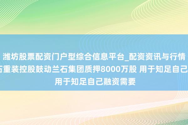 潍坊股票配资门户型综合信息平台_配资资讯与行情汇总 兰石重装控股鼓动兰石集团质押8000万股 用于知足自己融资需要