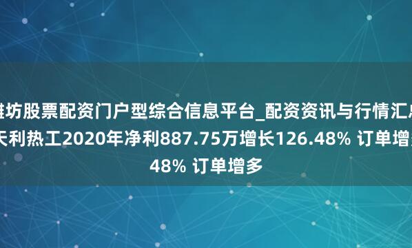 潍坊股票配资门户型综合信息平台_配资资讯与行情汇总 天利热工2020年净利887.75万增长126.48% 订单增多