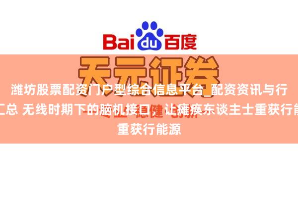 潍坊股票配资门户型综合信息平台_配资资讯与行情汇总 无线时期下的脑机接口，让瘫痪东谈主士重获行能源