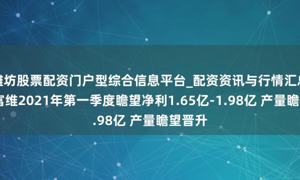 潍坊股票配资门户型综合信息平台_配资资讯与行情汇总 一汽富维2021年第一季度瞻望净利1.65亿-1.98亿 产量瞻望晋升