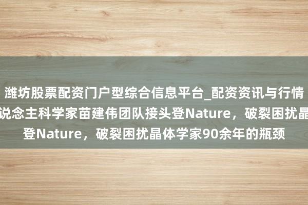 潍坊股票配资门户型综合信息平台_配资资讯与行情汇总 海外初次！华东说念主科学家苗建伟团队接头登Nature，破裂困扰晶体学家90余年的瓶颈