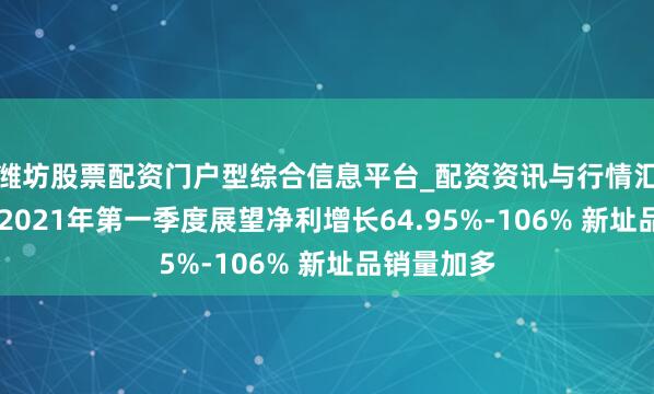 潍坊股票配资门户型综合信息平台_配资资讯与行情汇总 优博讯2021年第一季度展望净利增长64.95%-106% 新址品销量加多