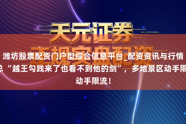 潍坊股票配资门户型综合信息平台_配资资讯与行情汇总 “越王勾践来了也看不到他的剑”，多地景区动手限流！