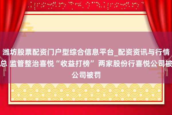 潍坊股票配资门户型综合信息平台_配资资讯与行情汇总 监管整治喜悦“收益打榜” 两家股份行喜悦公司被罚